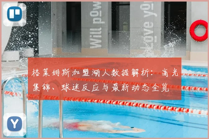 格莱姆斯加盟湖人数据解析：高光集锦、球迷反应与最新动态全览