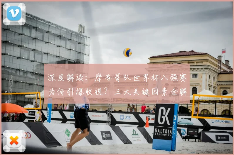 深度解读：摩洛哥队世界杯八强赛为何引爆收视？三大关键因素全解析