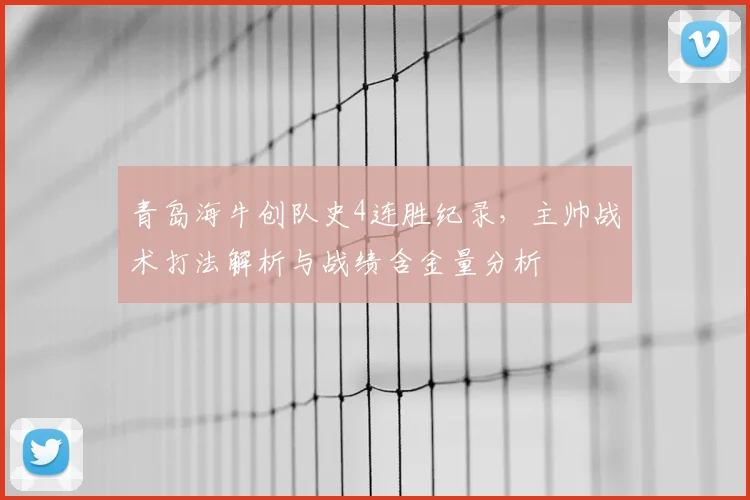 青岛海牛创队史4连胜纪录，主帅战术打法解析与战绩含金量分析