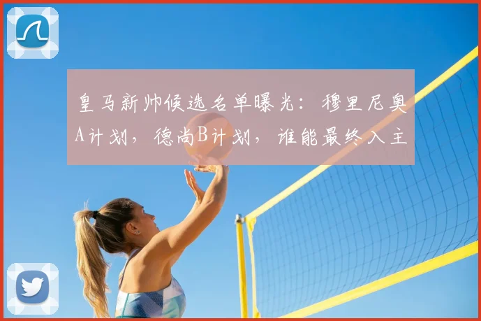 皇马新帅候选名单曝光：穆里尼奥A计划，德尚B计划，谁能最终入主伯纳乌？
