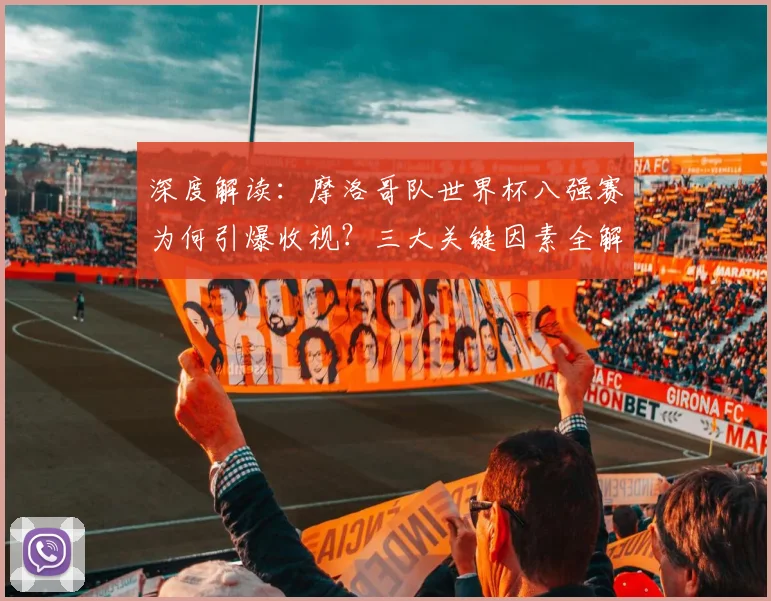 深度解读:摩洛哥队世界杯八强赛为何引爆收视?三大关键因素全解析