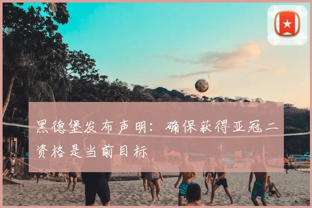 黑德堡发布声明：确保获得亚冠二资格是当前目标