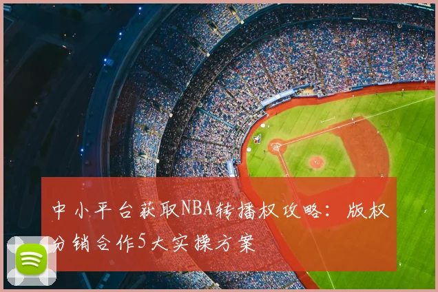 中小平台获取NBA转播权攻略：版权分销合作5大实操方案