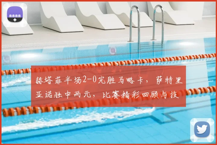 赫塔菲半场2-0完胜马略卡，萨特里亚诺独中两元，比赛精彩回顾与技术分析