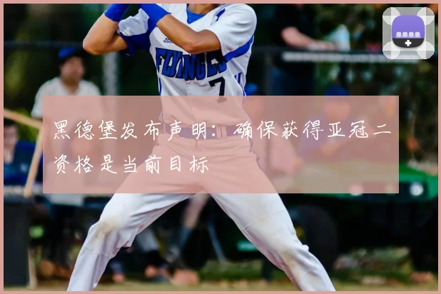 黑德堡发布声明：确保获得亚冠二资格是当前目标