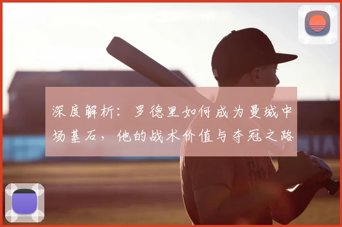深度解析:罗德里如何成为曼城中场基石,他的战术价值与夺冠之路