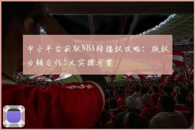 中小平台获取NBA转播权攻略:版权分销合作5大实操方案