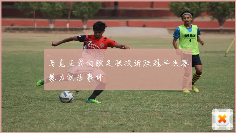 马竞正式向欧足联投诉欧冠半决赛暴力执法事件