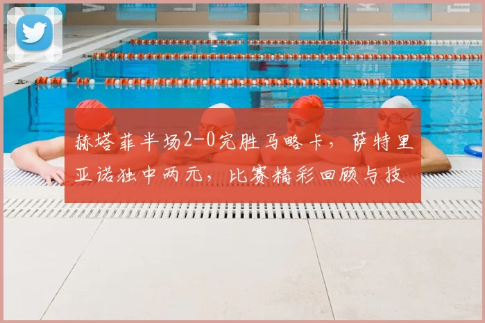 赫塔菲半场2-0完胜马略卡,萨特里亚诺独中两元,比赛精彩回顾与技术分析